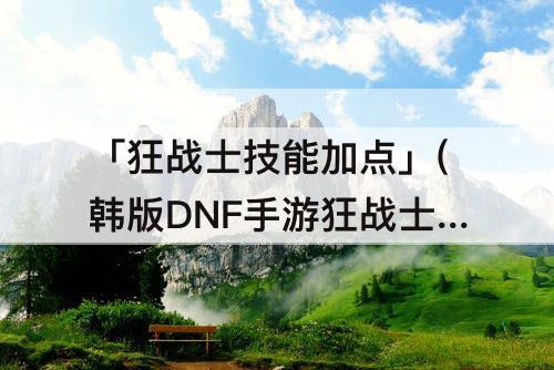 「狂战士技能加点」(韩版DNF手游狂战士技能加点)