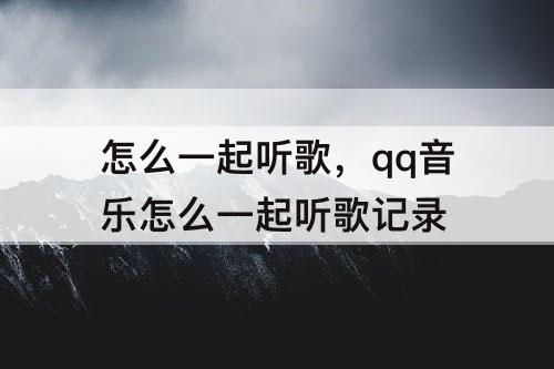 怎么一起听歌，qq音乐怎么一起听歌记录