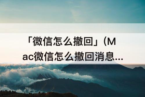 「微信怎么撤回」(Mac微信怎么撤回消息)
