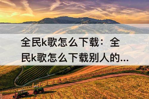 全民k歌怎么下载：全民k歌怎么下载别人的作品到本地