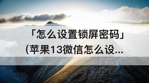「怎么设置锁屏密码」(苹果13微信怎么设置锁屏密码)