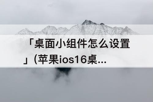 「桌面小组件怎么设置」(苹果ios16桌面小组件怎么设置)