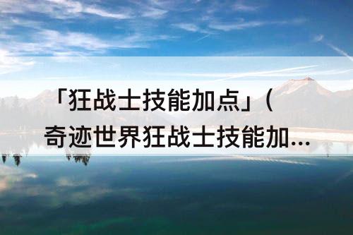「狂战士技能加点」(奇迹世界狂战士技能加点)