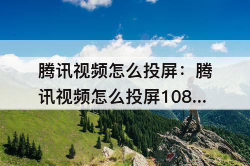 腾讯视频怎么投屏：腾讯视频怎么投屏1080p
