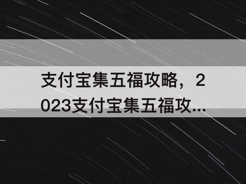 支付宝集五福攻略，2023支付宝集五福攻略介绍