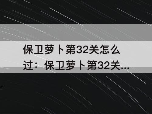 保卫萝卜第32关怎么过：保卫萝卜第32关怎么过步骤