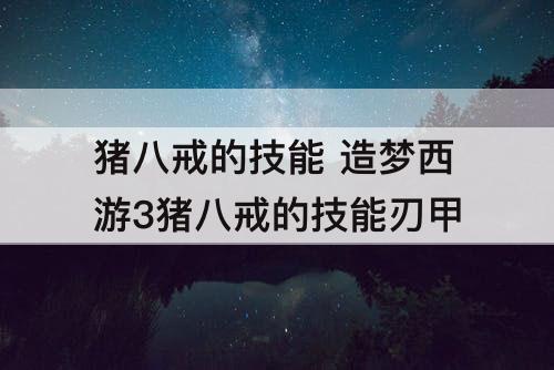 猪八戒的技能 造梦西游3猪八戒的技能刃甲