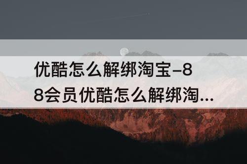 优酷怎么解绑淘宝-88会员优酷怎么解绑淘宝号