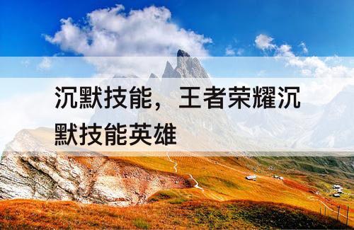 沉默技能，王者荣耀沉默技能英雄