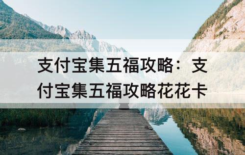 支付宝集五福攻略：支付宝集五福攻略花花卡