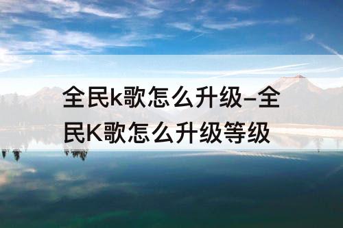 全民k歌怎么升级-全民K歌怎么升级等级