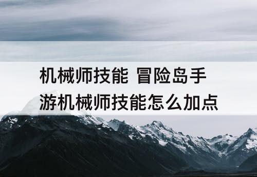 机械师技能 冒险岛手游机械师技能怎么加点