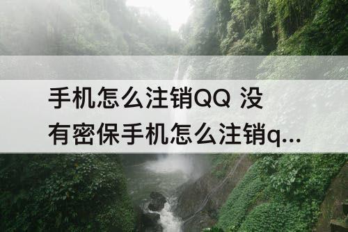手机怎么注销QQ 没有密保手机怎么注销qq号永久删除