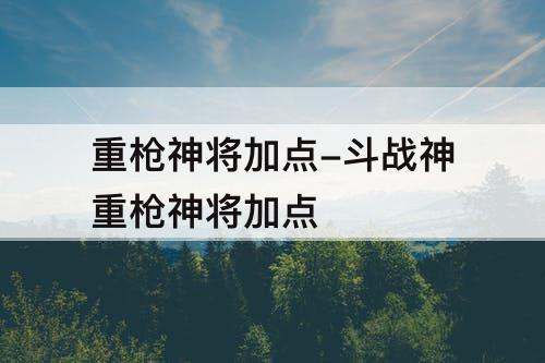 重枪神将加点-斗战神重枪神将加点