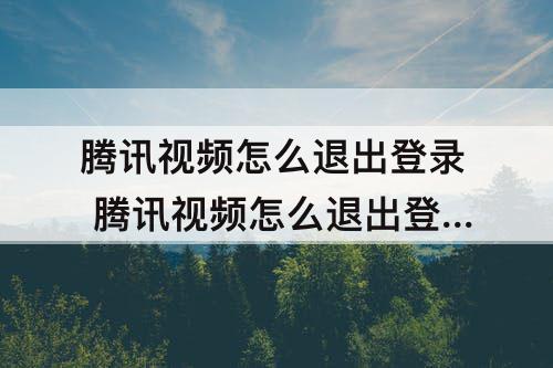 腾讯视频怎么退出登录 腾讯视频怎么退出登录别人的会员