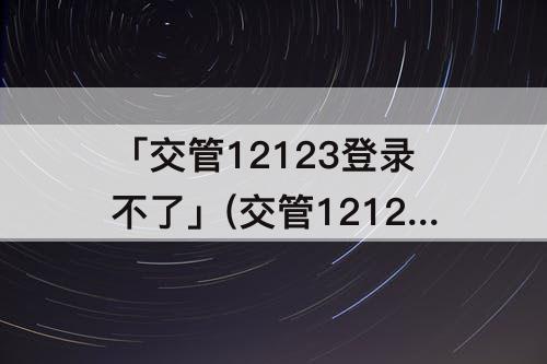 「交管12123登录不了」(交管12123登录不了手势密码总是让输入)