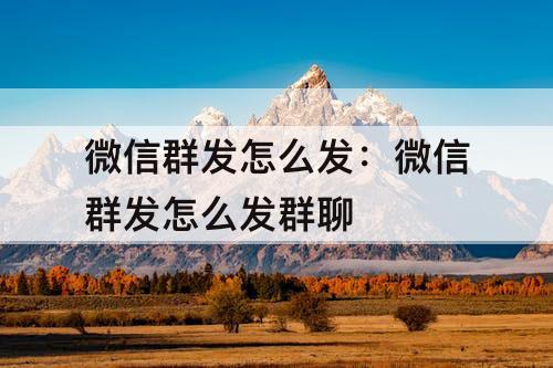 微信群发怎么发：微信群发怎么发群聊