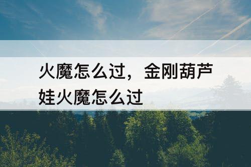 火魔怎么过，金刚葫芦娃火魔怎么过