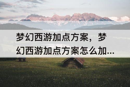 梦幻西游加点方案，梦幻西游加点方案怎么加一套