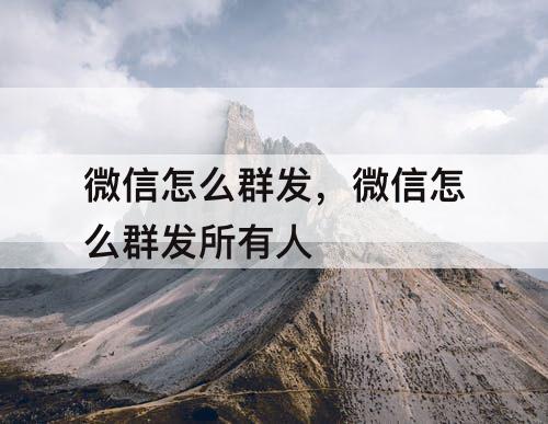 微信怎么群发，微信怎么群发所有人