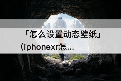 「怎么设置动态壁纸」(iphonexr怎么设置动态壁纸)
