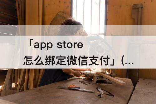 「app store怎么绑定微信支付」(苹果手机app store怎么绑定微信支付)