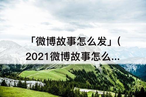 「微博故事怎么发」(2021微博故事怎么发看访客)