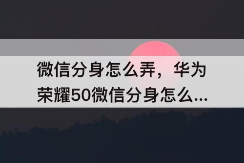 微信分身怎么弄，华为荣耀50微信分身怎么弄