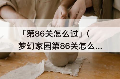 「第86关怎么过」(梦幻家园第86关怎么过)