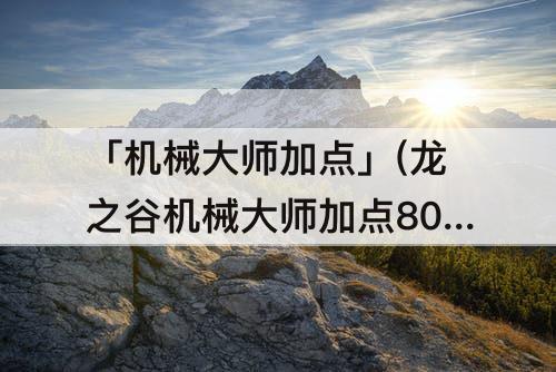 「机械大师加点」(龙之谷机械大师加点80)