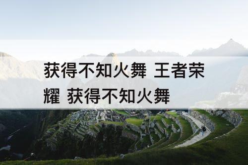 获得不知火舞 王者荣耀 获得不知火舞