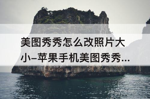美图秀秀怎么改照片大小-苹果手机美图秀秀怎么改照片大小kb