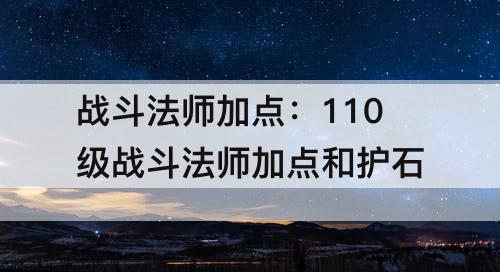 战斗法师加点：110级战斗法师加点和护石