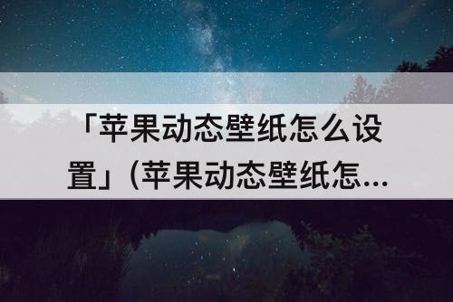「苹果动态壁纸怎么设置」(苹果动态壁纸怎么设置不用按压也能动)
