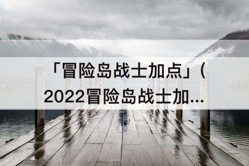 「冒险岛战士加点」(2022冒险岛战士加点)