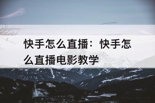 快手怎么直播：快手怎么直播电影教学