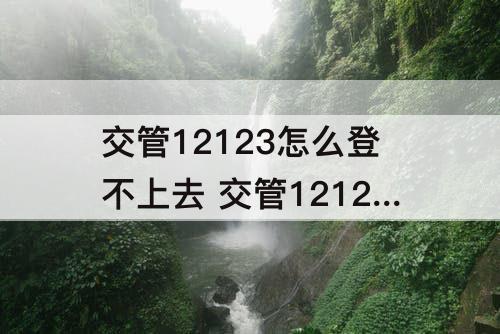 交管12123怎么登不上去 交管12123怎么登不上去了有电话吗
