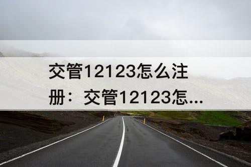 交管12123怎么注册：交管12123怎么注册车辆