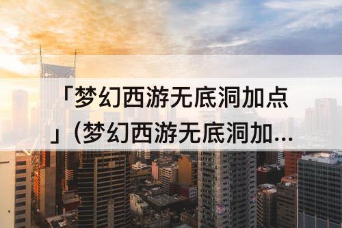 「梦幻西游无底洞加点」(梦幻西游无底洞加点怎么加)