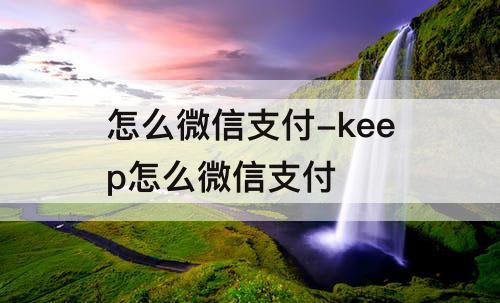 怎么微信支付-keep怎么微信支付