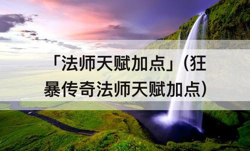 「法师天赋加点」(狂暴传奇法师天赋加点)
