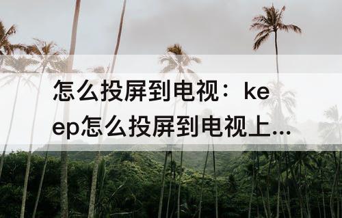 怎么投屏到电视：keep怎么投屏到电视上锻炼