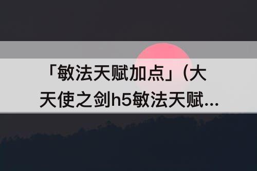 「敏法天赋加点」(大天使之剑h5敏法天赋加点攻略)