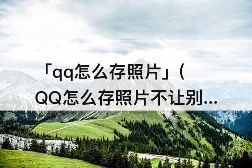 「qq怎么存照片」(QQ怎么存照片不让别人看见)