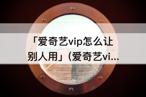 「爱奇艺vip怎么让别人用」(爱奇艺vip怎么让别人用扫描二维码)