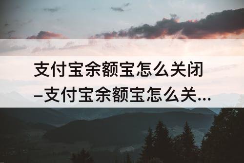 支付宝余额宝怎么关闭-支付宝余额宝怎么关闭余额自动转入