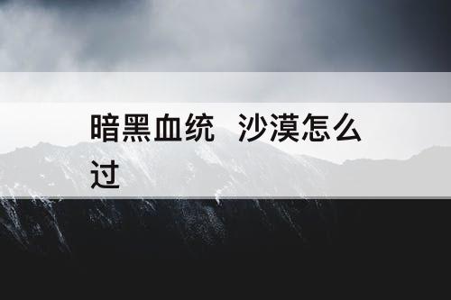 暗黑血统  沙漠怎么过