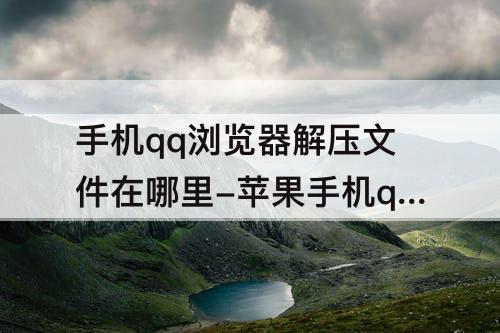 手机qq浏览器解压文件在哪里-苹果手机qq浏览器解压文件在哪里