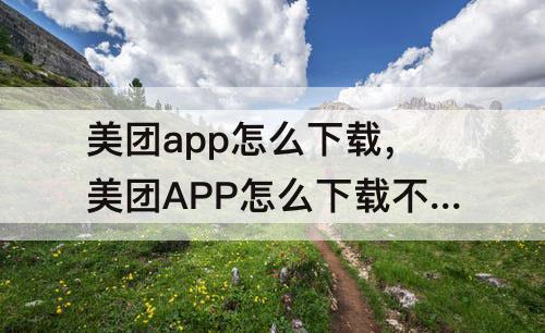 美团app怎么下载，美团APP怎么下载不了