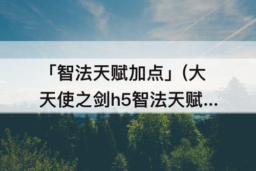 「智法天赋加点」(大天使之剑h5智法天赋加点图)